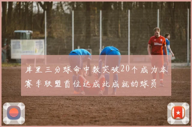 库里三分球命中数突破20个成为本赛季联盟首位达成此成就的球员