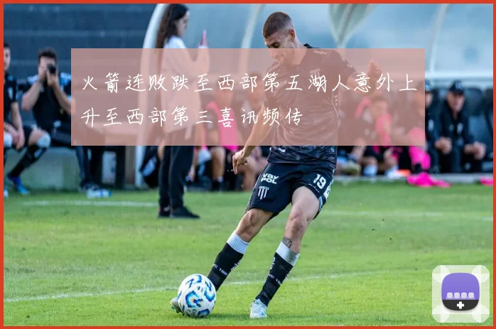 火箭连败跌至西部第五湖人意外上升至西部第三喜讯频传